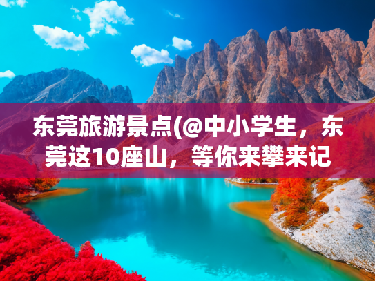 东莞旅游景点(@中小学生，东莞这10座山，等你来攀来记录！)