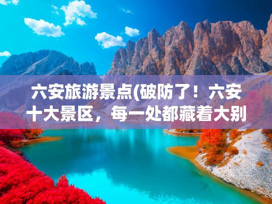 六安旅游景点(破防了！六安十大景区，每一处都藏着大别山的温柔)