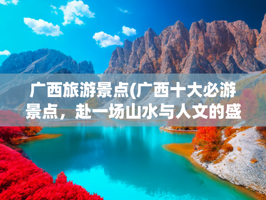 广西旅游景点(广西十大必游景点，赴一场山水与人文的盛宴)