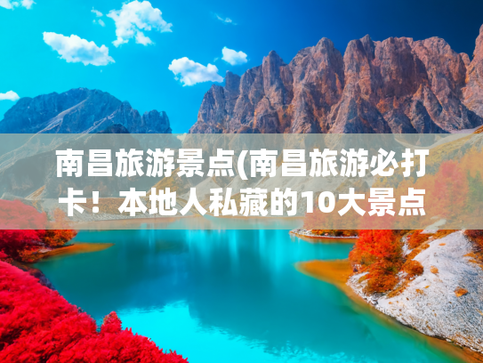 南昌旅游景点(南昌旅游必打卡！本地人私藏的10大景点攻略！)