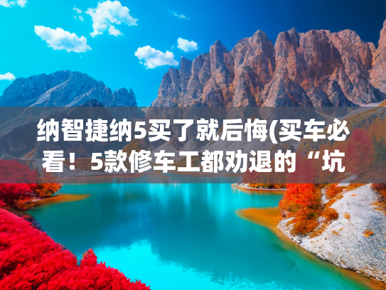 纳智捷纳5买了就后悔(买车必看！5款修车工都劝退的“坑车”)