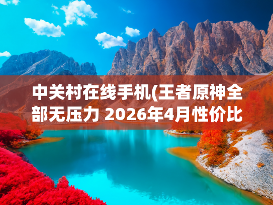 中关村在线手机(王者原神全部无压力 2026年4月性价比游戏手机推荐)