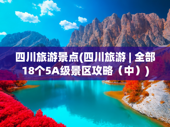 四川旅游景点(四川旅游 | 全部18个5A级景区攻略（中）)