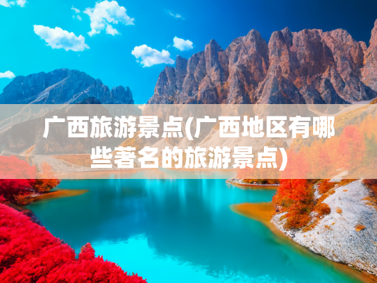 广西旅游景点(广西地区有哪些著名的旅游景点)