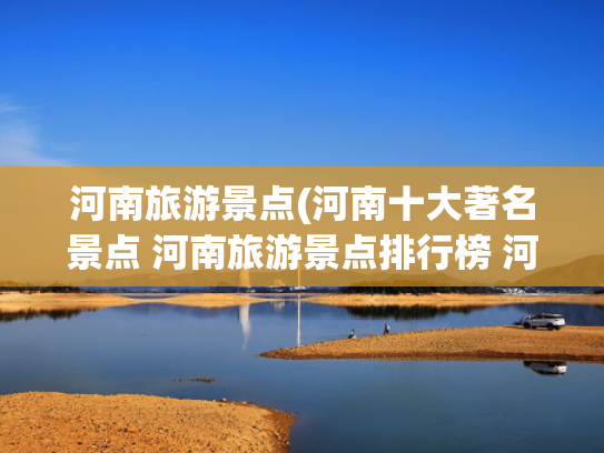 河南旅游景点(河南十大著名景点 河南旅游景点排行榜 河南旅游胜地排行) 河南旅游景点(河南十大著名景点 河南旅游景点排行榜 河南旅游胜地排行)