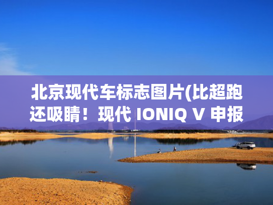北京现代车标志图片(比超跑还吸睛！现代 IONIQ V 申报图曝光，无框车门 + 次元星轨尾灯)