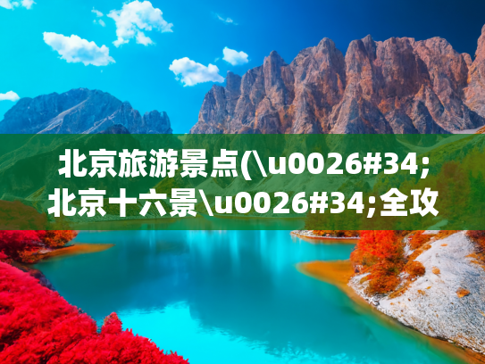 北京旅游景点(\u0026#34;北京十六景\u0026#34;全攻略!土著实测，去过8个算资深玩家，附美食避坑)