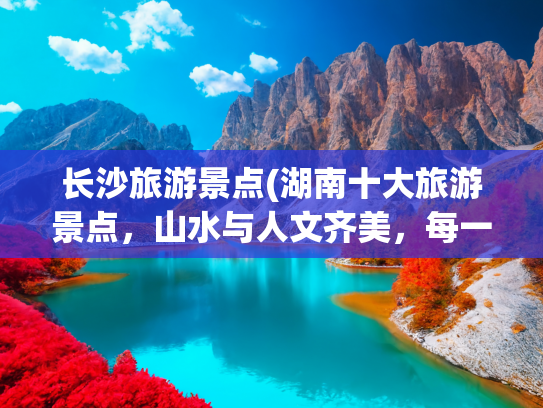长沙旅游景点(湖南十大旅游景点，山水与人文齐美，每一处都值得打卡)