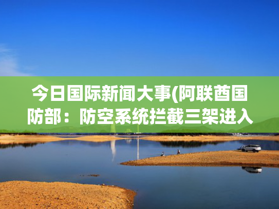今日国际新闻大事(阿联酋国防部：防空系统拦截三架进入该国领空的无人机)