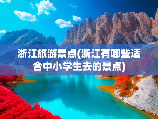 浙江旅游景点(浙江有哪些适合中小学生去的景点)