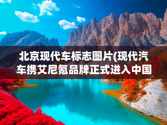 北京现代车标志图片(现代汽车携艾尼氪品牌正式进入中国市场，推进本土化电动战略)