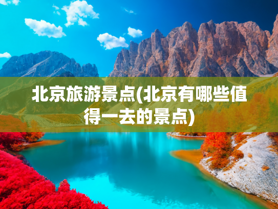 北京旅游景点(北京有哪些值得一去的景点)