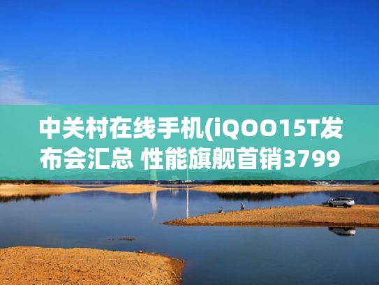 中关村在线手机(iQOO15T发布会汇总 性能旗舰首销3799元起) 中关村在线手机(iQOO15T发布会汇总 性能旗舰首销3799元起)