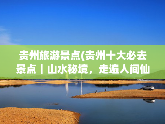贵州旅游景点(贵州十大必去景点|山水秘境,走遍人间仙境 ,你都去过吗?) 贵州旅游景点(贵州十大必去景点|山水秘境,走遍人间仙境 ,你都去过吗?)