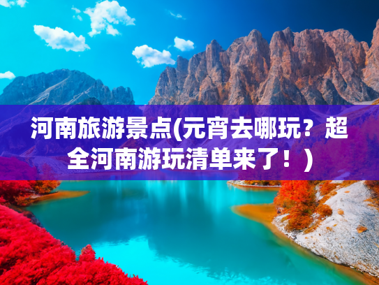 河南旅游景点(元宵去哪玩？超全河南游玩清单来了！)