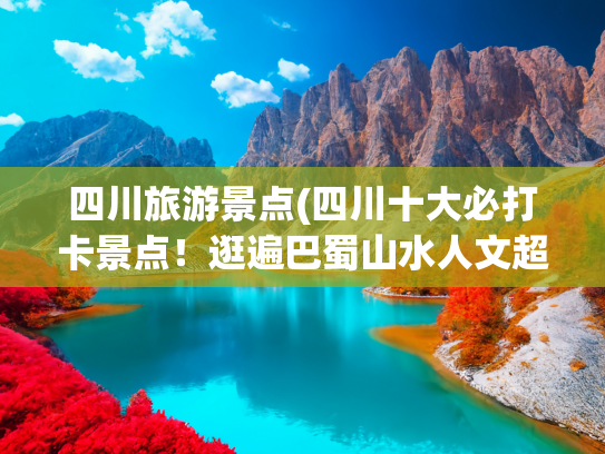 四川旅游景点(四川十大必打卡景点！逛遍巴蜀山水人文超值)