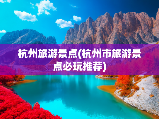 杭州旅游景点(杭州市旅游景点必玩推荐)