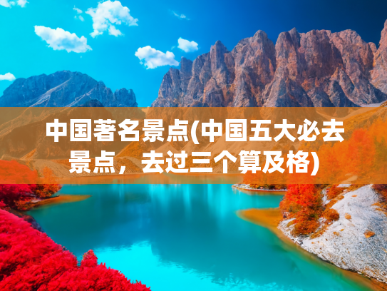 中国著名景点(中国五大必去景点，去过三个算及格)