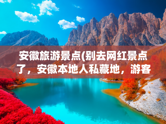 安徽旅游景点(别去网红景点了，安徽本地人私藏地，游客根本找不到)