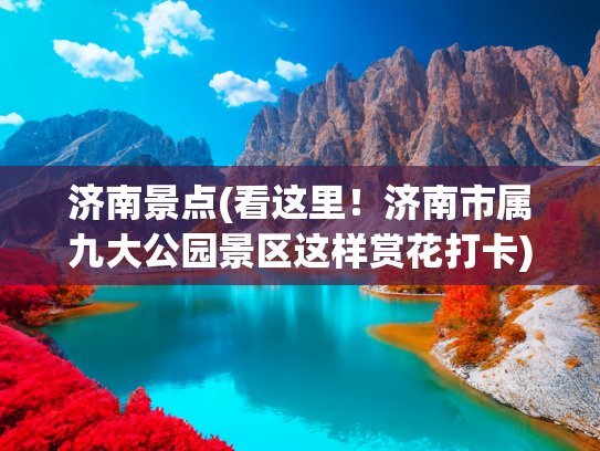 济南景点(看这里！济南市属九大公园景区这样赏花打卡)