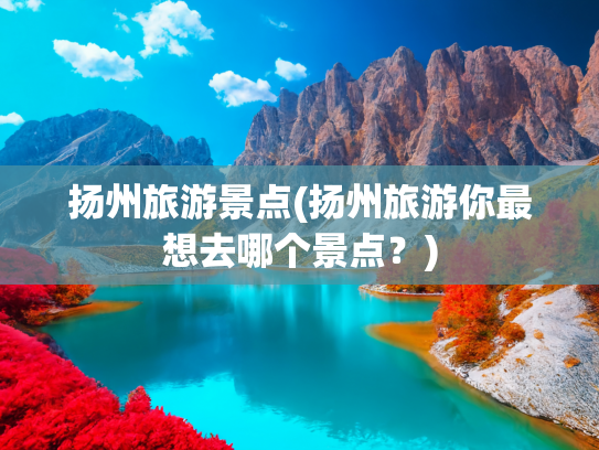 扬州旅游景点(扬州旅游你最想去哪个景点？)