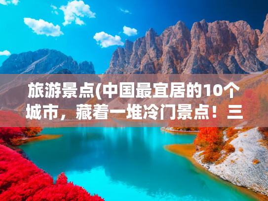 旅游景点(中国最宜居的10个城市，藏着一堆冷门景点！三天两晚旅游攻略来了)