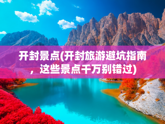 开封景点(开封旅游避坑指南，这些景点千万别错过)