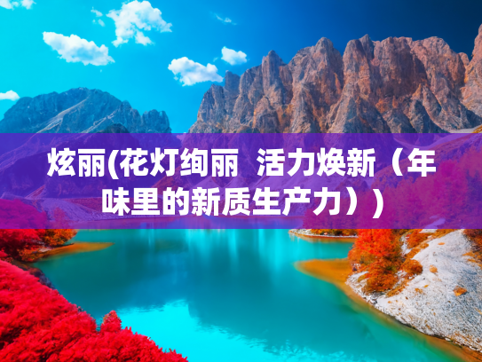 炫丽(花灯绚丽  活力焕新（年味里的新质生产力）)