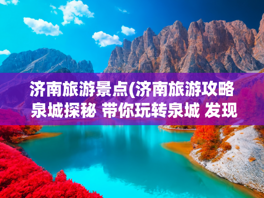 济南旅游景点(济南旅游攻略 泉城探秘 带你玩转泉城 发现不一样的美)