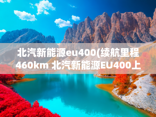 北汽新能源eu400(续航里程460km 北汽新能源EU400上市售22.49万元)
