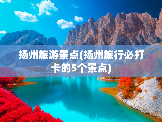 扬州旅游景点(扬州旅行必打卡的5个景点)