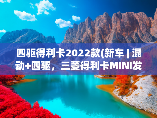 四驱得利卡2022款(新车 | 混动+四驱，三菱得利卡MINI发布，微型越野风格MPV，想要吗)