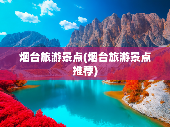 烟台旅游景点(烟台旅游景点推荐)