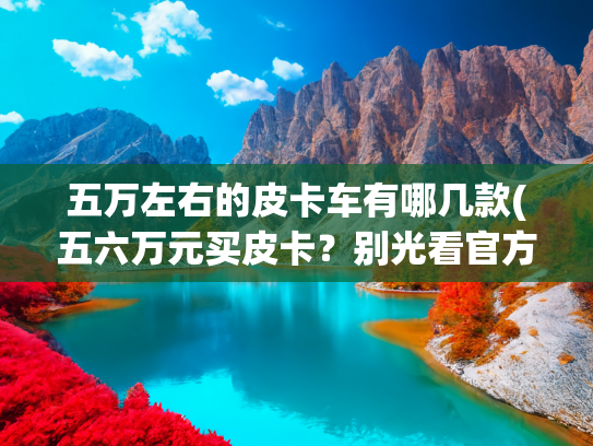 五万左右的皮卡车有哪几款(五六万元买皮卡？别光看官方价，这些店里的优惠更狠！)