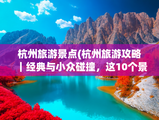 杭州旅游景点(杭州旅游攻略｜经典与小众碰撞，这10个景点承包你的江南浪漫)