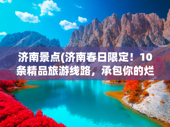 济南景点(济南春日限定！10条精品旅游线路，承包你的烂漫春光)