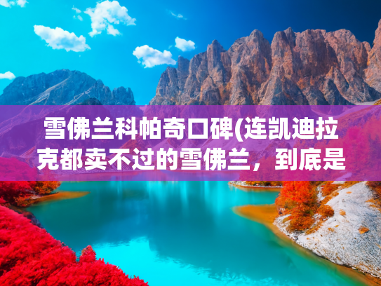 雪佛兰科帕奇口碑(连凯迪拉克都卖不过的雪佛兰，到底是被谁坑了？)