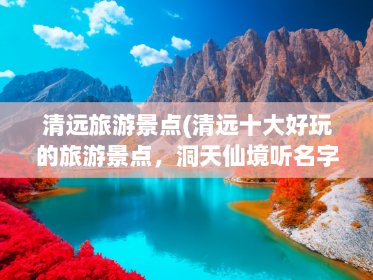 清远旅游景点(清远十大好玩的旅游景点，洞天仙境听名字就想去)