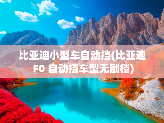比亚迪小型车自动挡(比亚迪 F0 自动挡车型无倒档)