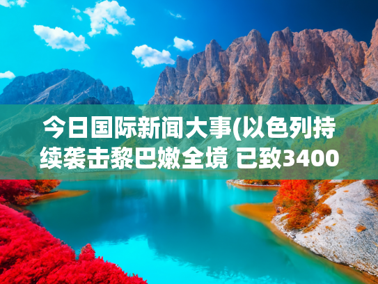 今日国际新闻大事(以色列持续袭击黎巴嫩全境 已致3400人伤亡)