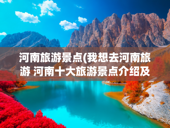 河南旅游景点(我想去河南旅游 河南十大旅游景点介绍及旅游行程规划推荐指南)