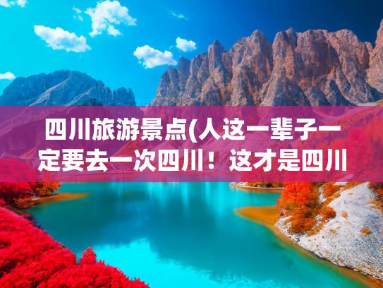 四川旅游景点(人这一辈子一定要去一次四川！这才是四川最美最值得去的10个地方)