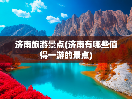 济南旅游景点(济南有哪些值得一游的景点)