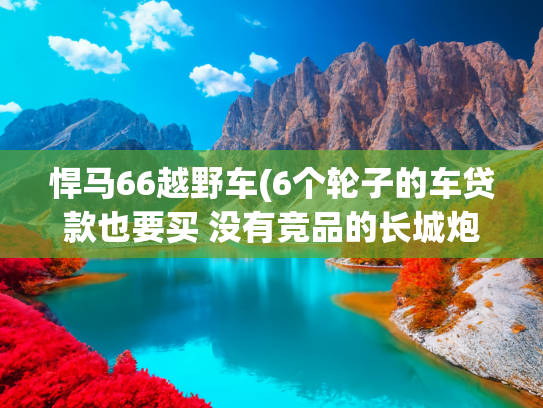 悍马66越野车(6个轮子的车贷款也要买 没有竞品的长城炮6X6会卖多少钱？)