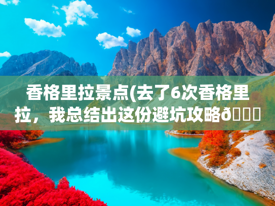香格里拉景点(去了6次香格里拉，我总结出这份避坑攻略📝)