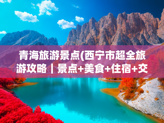 青海旅游景点(西宁市超全旅游攻略｜景点+美食+住宿+交通一篇搞定)