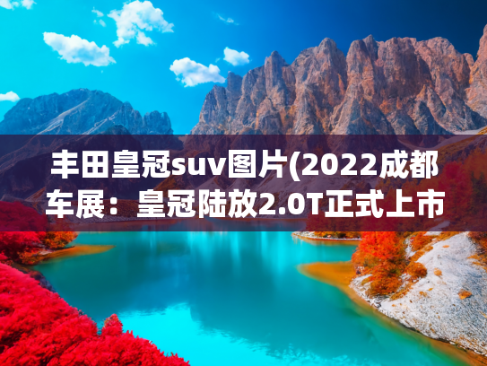 丰田皇冠suv图片(2022成都车展：皇冠陆放2.0T正式上市，售价31.88-34.88万元)