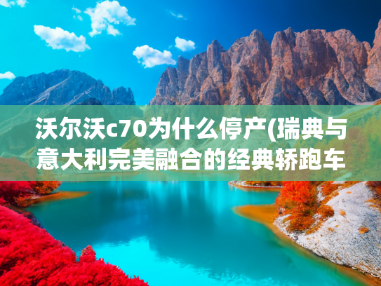 沃尔沃c70为什么停产(瑞典与意大利完美融合的经典轿跑车 沃尔沃780)