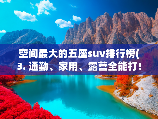 空间最大的五座suv排行榜(3. 通勤、家用、露营全能打！2026大五座SUV排行，大叔闭眼参考)