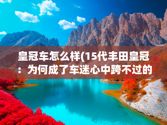 皇冠车怎么样(15代丰田皇冠：为何成了车迷心中跨不过的白月光？)